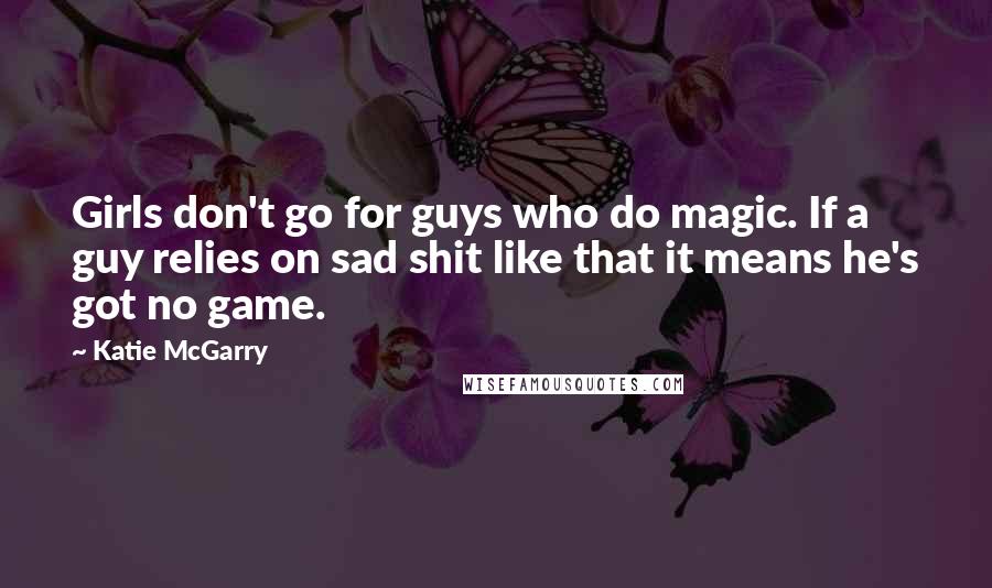 Katie McGarry Quotes: Girls don't go for guys who do magic. If a guy relies on sad shit like that it means he's got no game.