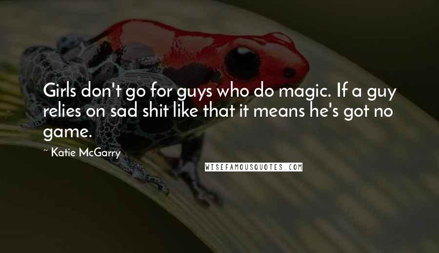 Katie McGarry Quotes: Girls don't go for guys who do magic. If a guy relies on sad shit like that it means he's got no game.
