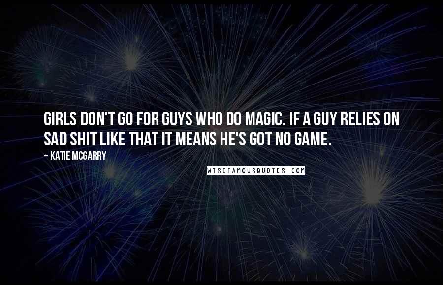 Katie McGarry Quotes: Girls don't go for guys who do magic. If a guy relies on sad shit like that it means he's got no game.