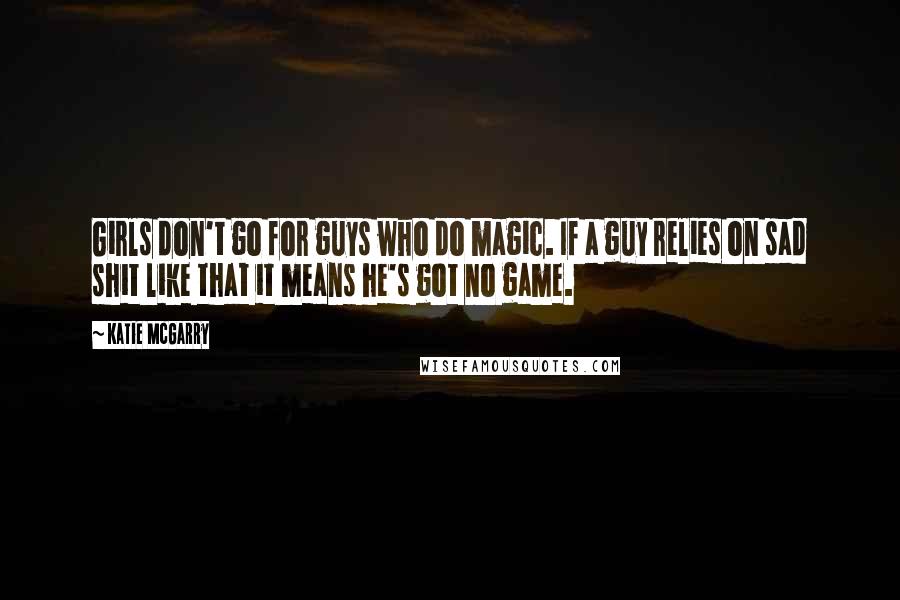 Katie McGarry Quotes: Girls don't go for guys who do magic. If a guy relies on sad shit like that it means he's got no game.