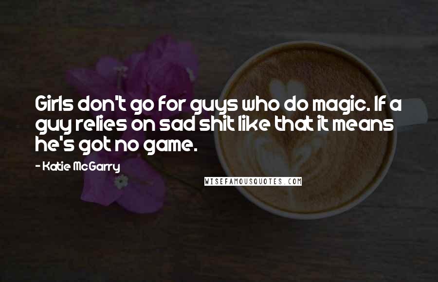 Katie McGarry Quotes: Girls don't go for guys who do magic. If a guy relies on sad shit like that it means he's got no game.