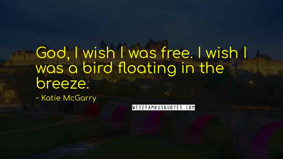 Katie McGarry Quotes: God, I wish I was free. I wish I was a bird floating in the breeze.