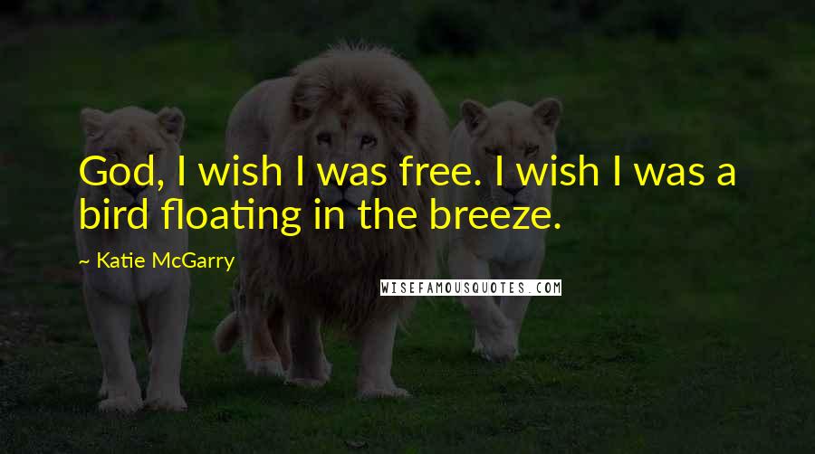 Katie McGarry Quotes: God, I wish I was free. I wish I was a bird floating in the breeze.