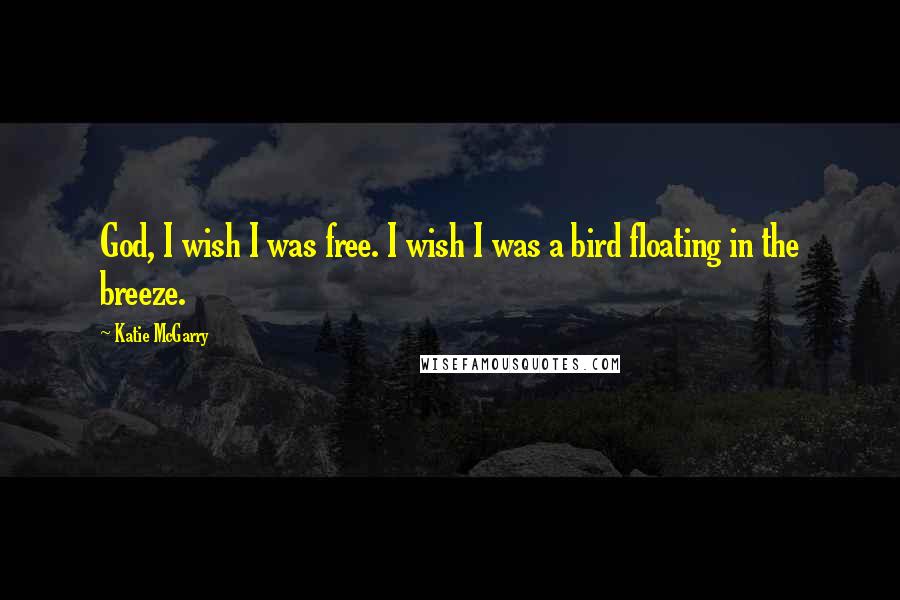 Katie McGarry Quotes: God, I wish I was free. I wish I was a bird floating in the breeze.