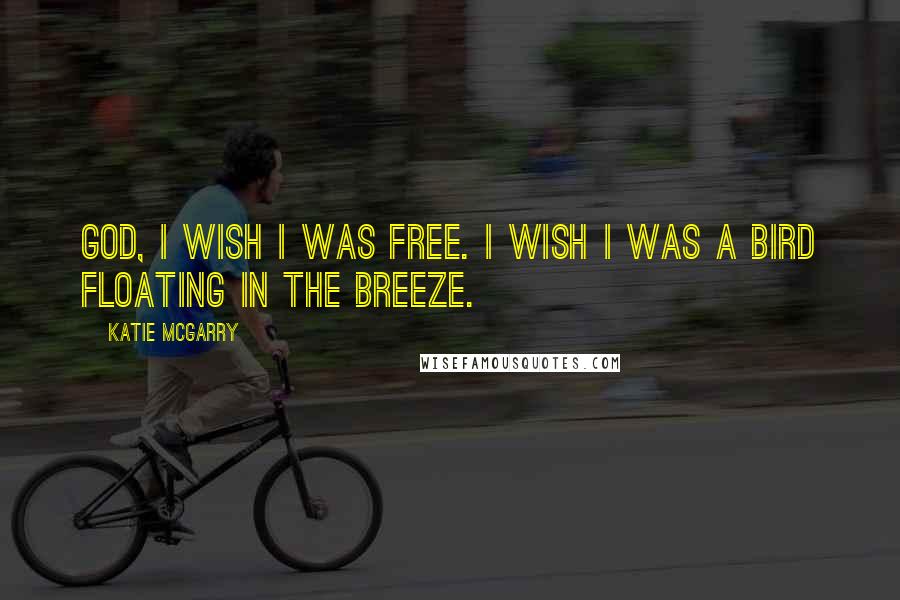 Katie McGarry Quotes: God, I wish I was free. I wish I was a bird floating in the breeze.