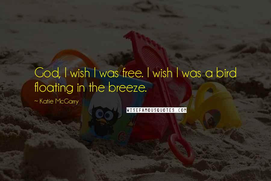 Katie McGarry Quotes: God, I wish I was free. I wish I was a bird floating in the breeze.