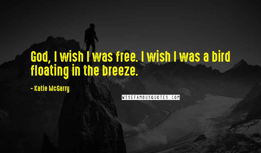 Katie McGarry Quotes: God, I wish I was free. I wish I was a bird floating in the breeze.