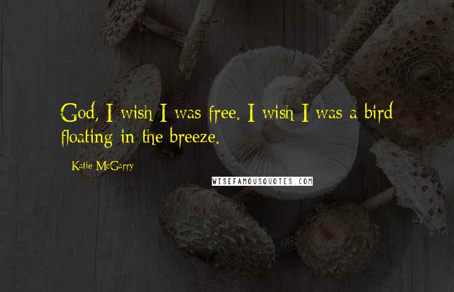 Katie McGarry Quotes: God, I wish I was free. I wish I was a bird floating in the breeze.