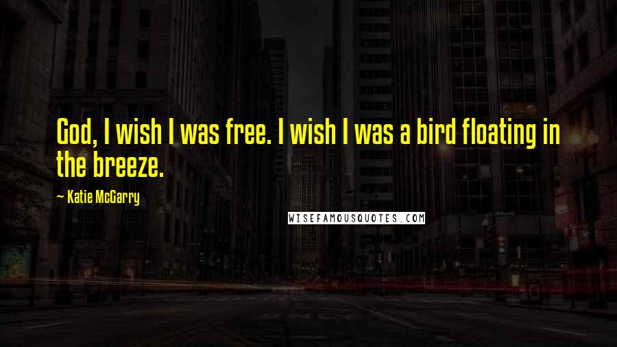 Katie McGarry Quotes: God, I wish I was free. I wish I was a bird floating in the breeze.