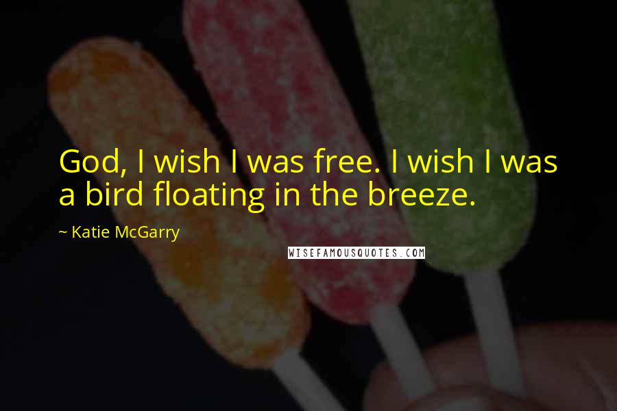 Katie McGarry Quotes: God, I wish I was free. I wish I was a bird floating in the breeze.