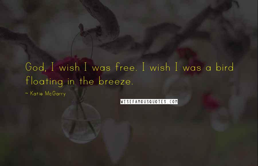 Katie McGarry Quotes: God, I wish I was free. I wish I was a bird floating in the breeze.