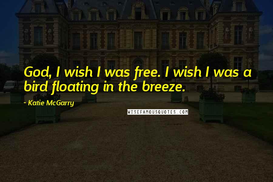 Katie McGarry Quotes: God, I wish I was free. I wish I was a bird floating in the breeze.