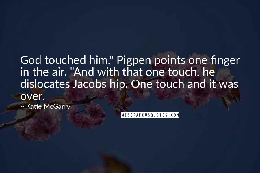 Katie McGarry Quotes: God touched him." Pigpen points one finger in the air. "And with that one touch, he dislocates Jacobs hip. One touch and it was over.