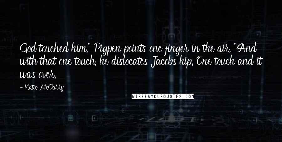 Katie McGarry Quotes: God touched him." Pigpen points one finger in the air. "And with that one touch, he dislocates Jacobs hip. One touch and it was over.