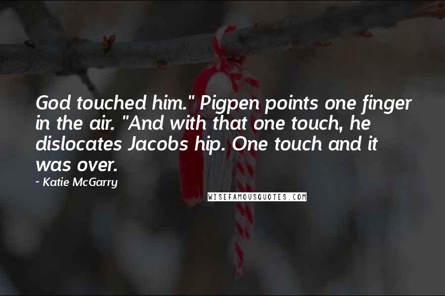 Katie McGarry Quotes: God touched him." Pigpen points one finger in the air. "And with that one touch, he dislocates Jacobs hip. One touch and it was over.