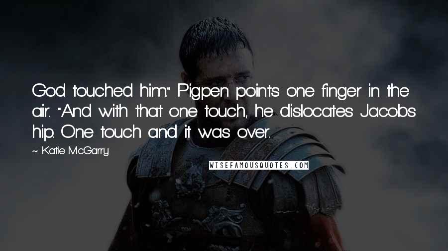 Katie McGarry Quotes: God touched him." Pigpen points one finger in the air. "And with that one touch, he dislocates Jacobs hip. One touch and it was over.