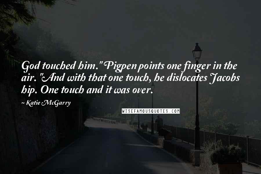 Katie McGarry Quotes: God touched him." Pigpen points one finger in the air. "And with that one touch, he dislocates Jacobs hip. One touch and it was over.