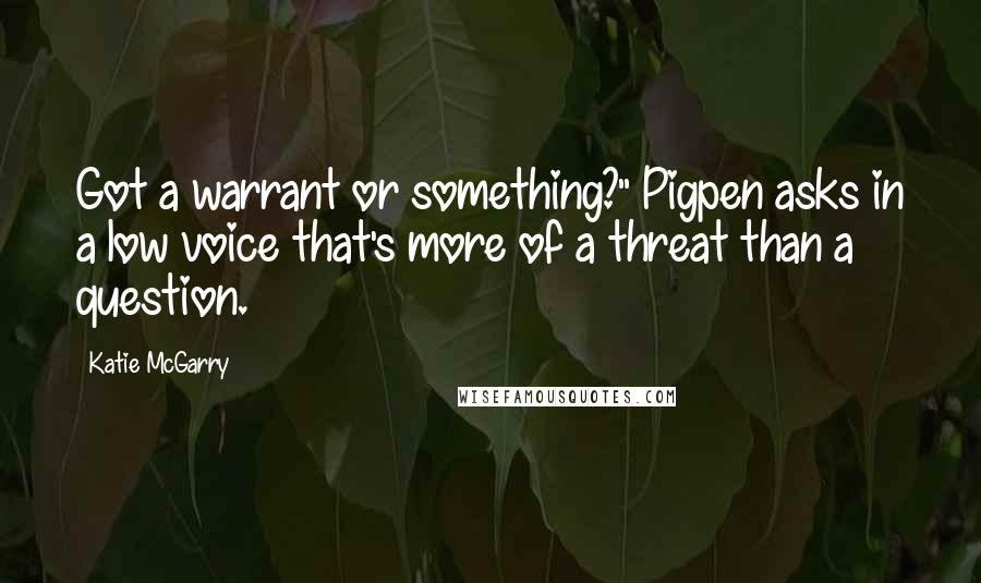 Katie McGarry Quotes: Got a warrant or something?" Pigpen asks in a low voice that's more of a threat than a question.