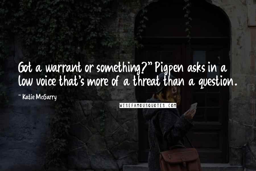 Katie McGarry Quotes: Got a warrant or something?" Pigpen asks in a low voice that's more of a threat than a question.