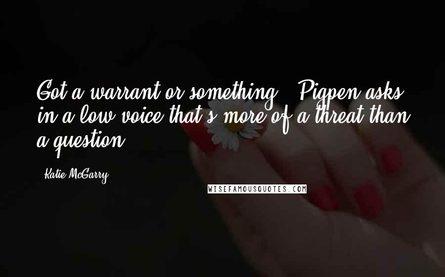 Katie McGarry Quotes: Got a warrant or something?" Pigpen asks in a low voice that's more of a threat than a question.