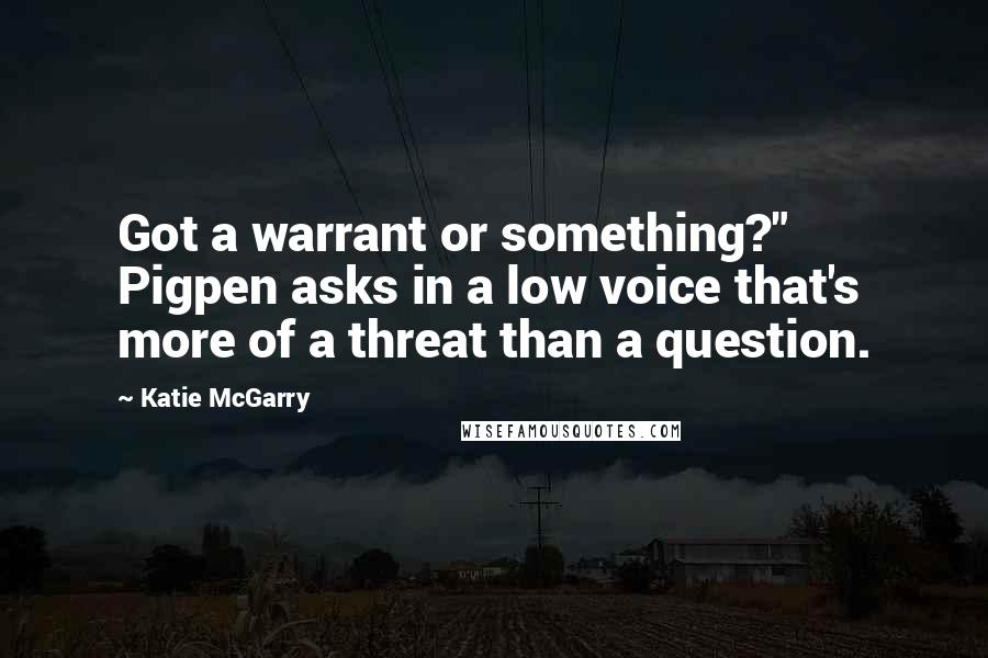 Katie McGarry Quotes: Got a warrant or something?" Pigpen asks in a low voice that's more of a threat than a question.