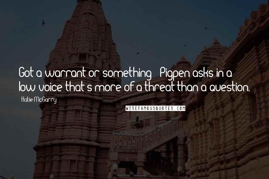 Katie McGarry Quotes: Got a warrant or something?" Pigpen asks in a low voice that's more of a threat than a question.
