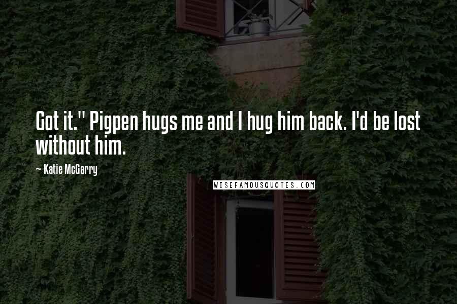 Katie McGarry Quotes: Got it." Pigpen hugs me and I hug him back. I'd be lost without him.