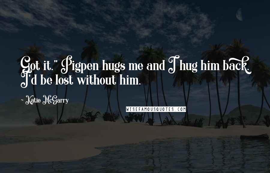 Katie McGarry Quotes: Got it." Pigpen hugs me and I hug him back. I'd be lost without him.