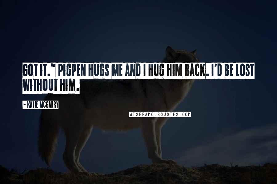 Katie McGarry Quotes: Got it." Pigpen hugs me and I hug him back. I'd be lost without him.