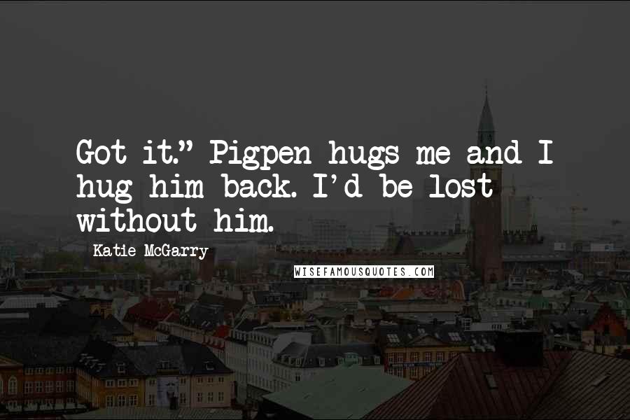 Katie McGarry Quotes: Got it." Pigpen hugs me and I hug him back. I'd be lost without him.