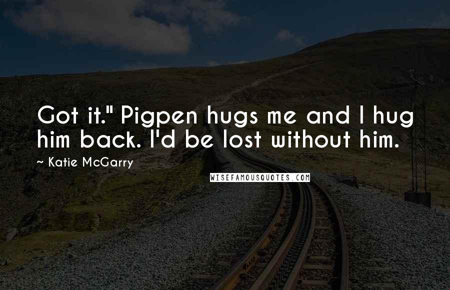 Katie McGarry Quotes: Got it." Pigpen hugs me and I hug him back. I'd be lost without him.