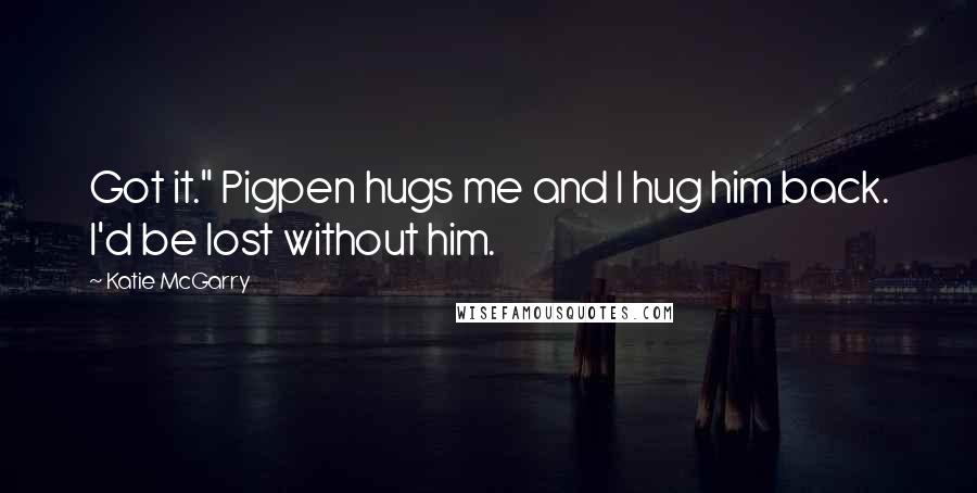 Katie McGarry Quotes: Got it." Pigpen hugs me and I hug him back. I'd be lost without him.
