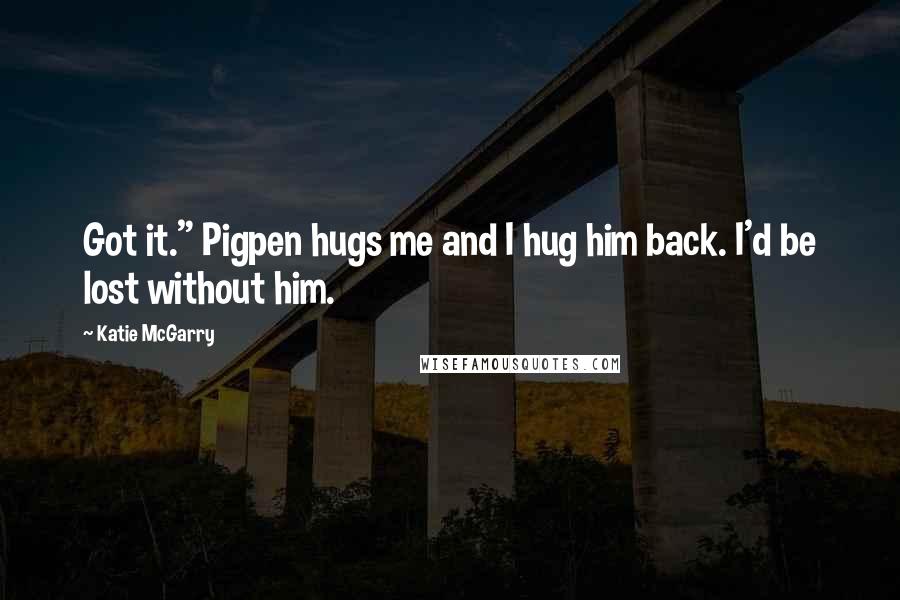 Katie McGarry Quotes: Got it." Pigpen hugs me and I hug him back. I'd be lost without him.