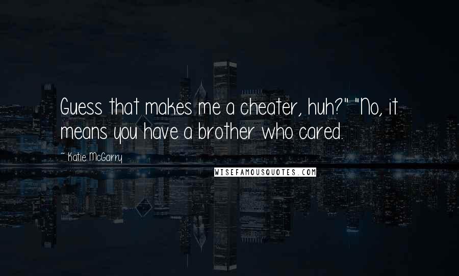 Katie McGarry Quotes: Guess that makes me a cheater, huh?" "No, it means you have a brother who cared.