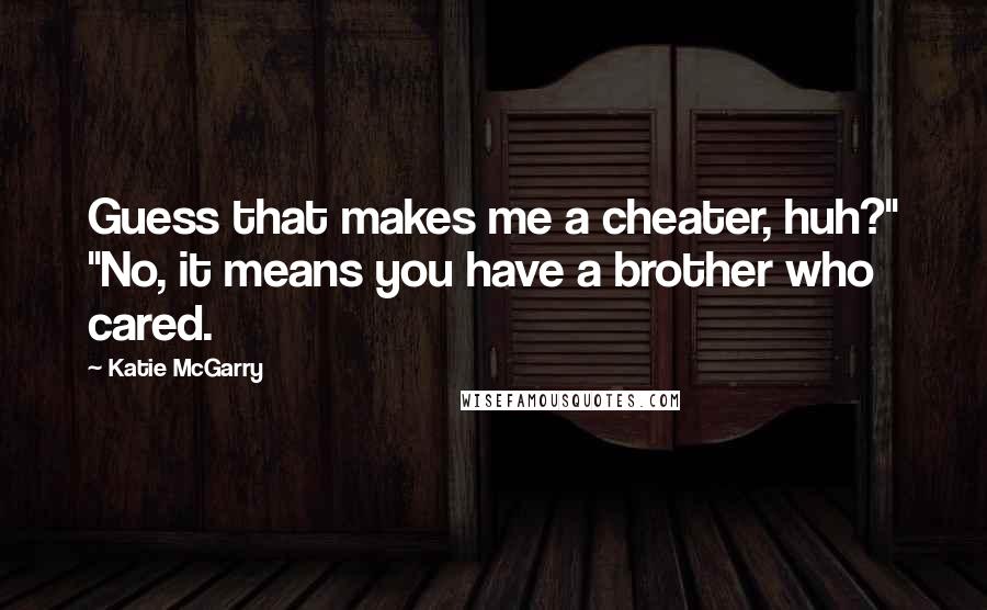 Katie McGarry Quotes: Guess that makes me a cheater, huh?" "No, it means you have a brother who cared.