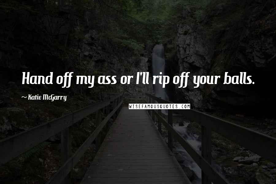 Katie McGarry Quotes: Hand off my ass or I'll rip off your balls.