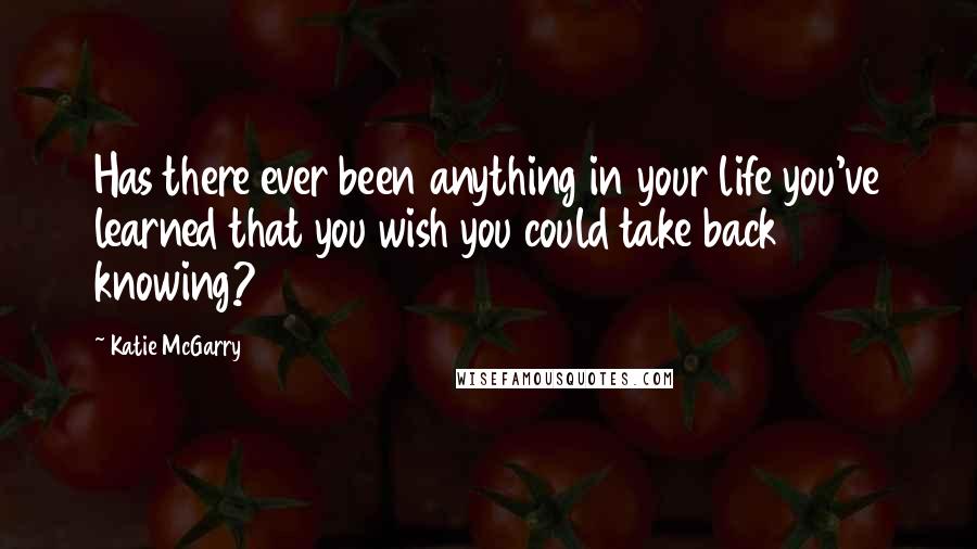 Katie McGarry Quotes: Has there ever been anything in your life you've learned that you wish you could take back knowing?