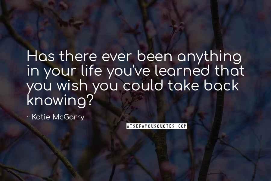 Katie McGarry Quotes: Has there ever been anything in your life you've learned that you wish you could take back knowing?