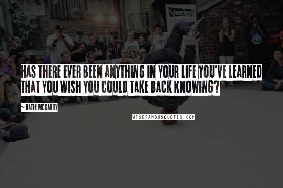 Katie McGarry Quotes: Has there ever been anything in your life you've learned that you wish you could take back knowing?