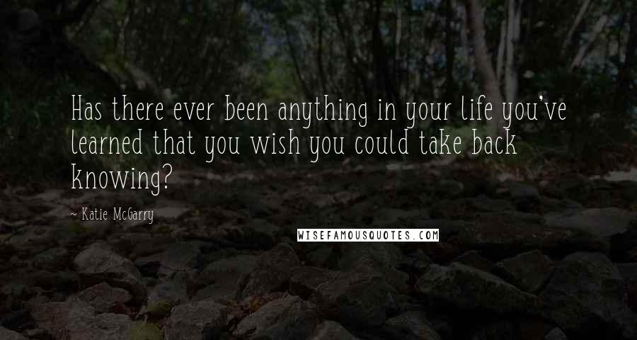 Katie McGarry Quotes: Has there ever been anything in your life you've learned that you wish you could take back knowing?
