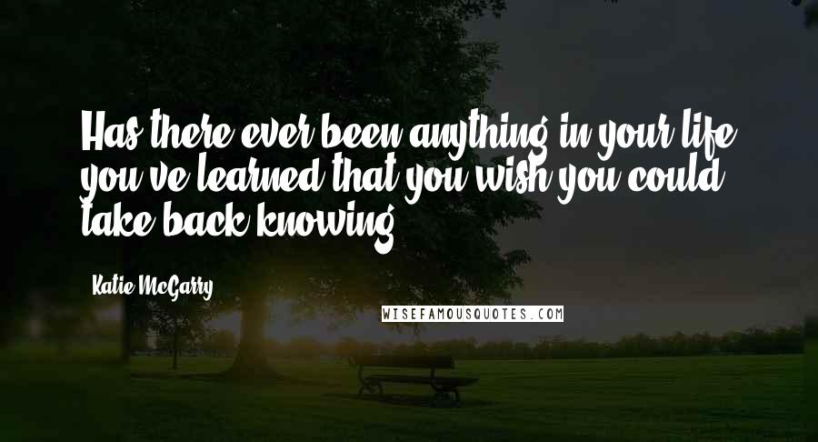 Katie McGarry Quotes: Has there ever been anything in your life you've learned that you wish you could take back knowing?