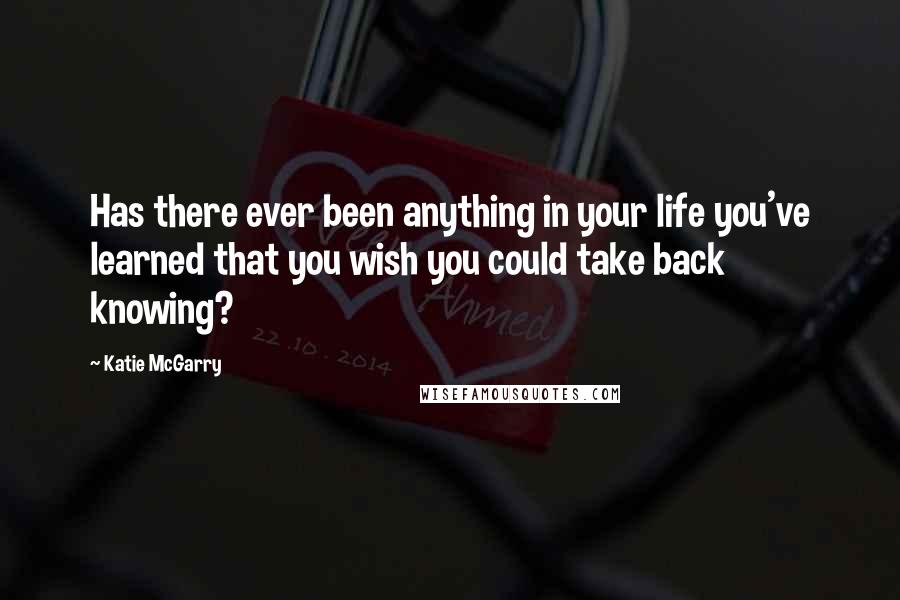 Katie McGarry Quotes: Has there ever been anything in your life you've learned that you wish you could take back knowing?