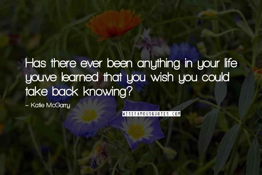 Katie McGarry Quotes: Has there ever been anything in your life you've learned that you wish you could take back knowing?