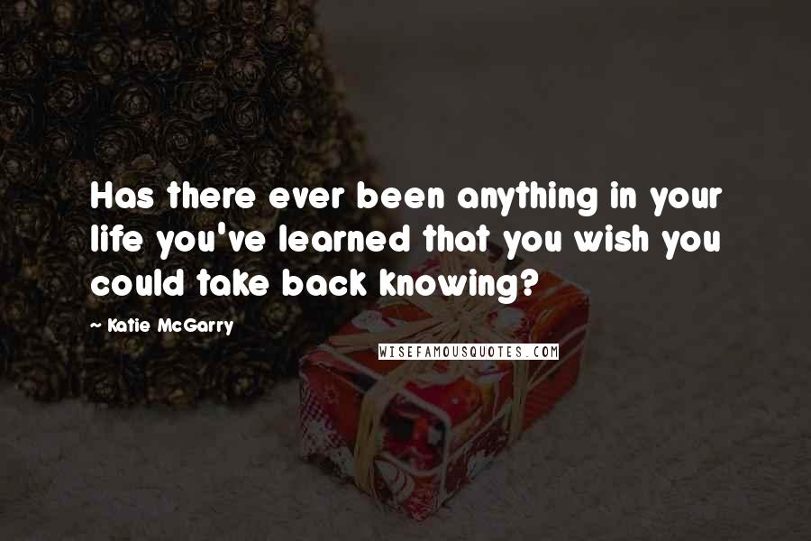 Katie McGarry Quotes: Has there ever been anything in your life you've learned that you wish you could take back knowing?