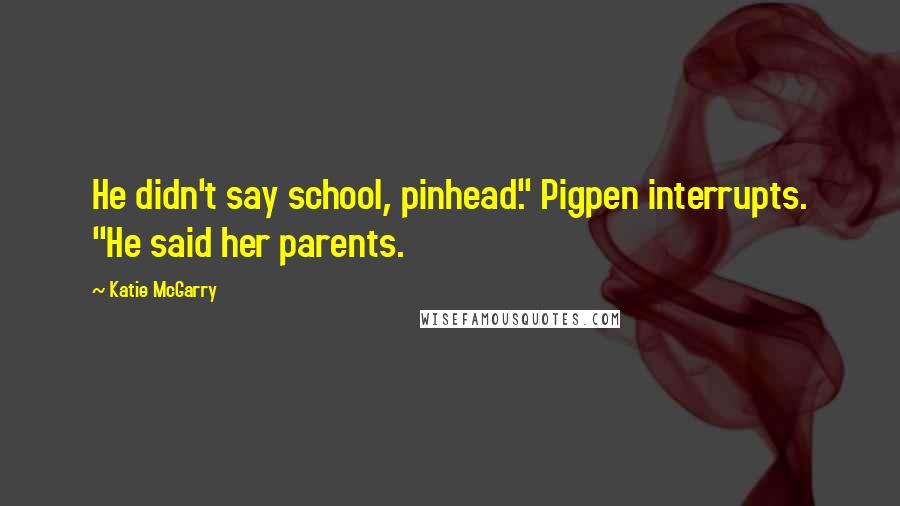 Katie McGarry Quotes: He didn't say school, pinhead." Pigpen interrupts. "He said her parents.