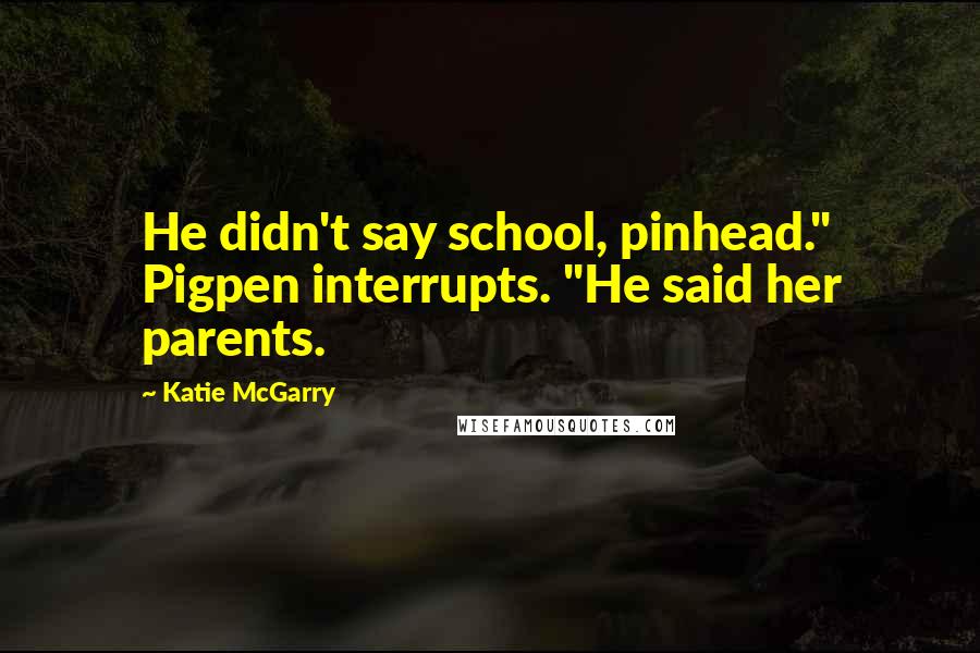 Katie McGarry Quotes: He didn't say school, pinhead." Pigpen interrupts. "He said her parents.