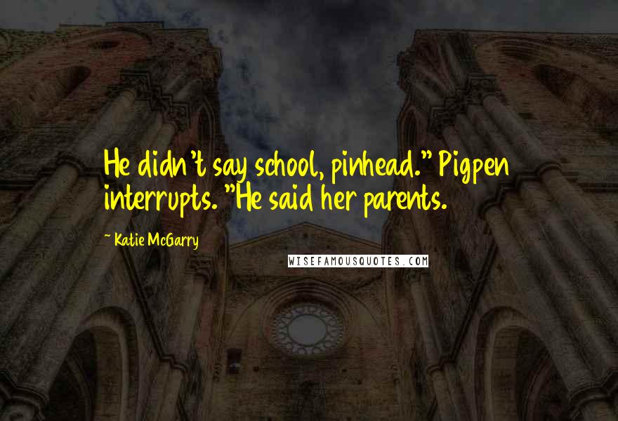 Katie McGarry Quotes: He didn't say school, pinhead." Pigpen interrupts. "He said her parents.