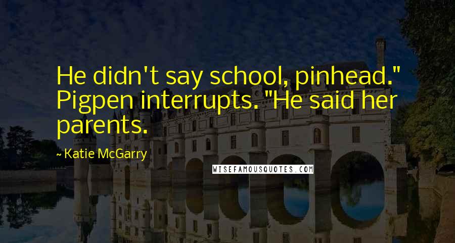 Katie McGarry Quotes: He didn't say school, pinhead." Pigpen interrupts. "He said her parents.