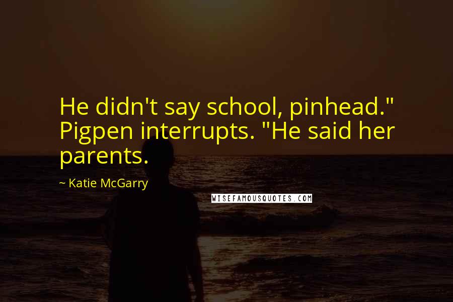 Katie McGarry Quotes: He didn't say school, pinhead." Pigpen interrupts. "He said her parents.