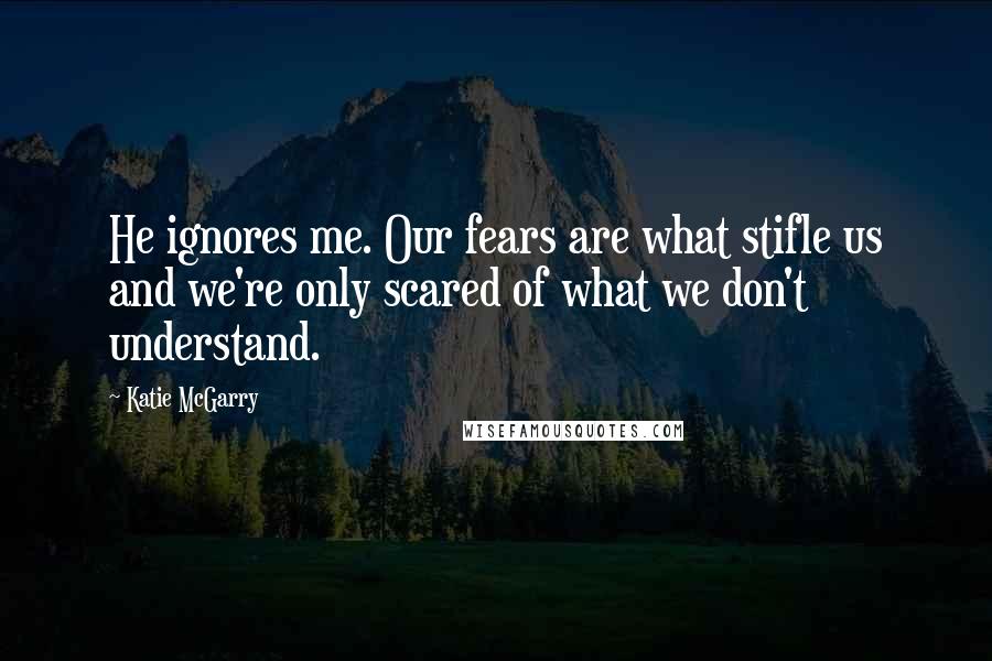 Katie McGarry Quotes: He ignores me. Our fears are what stifle us and we're only scared of what we don't understand.